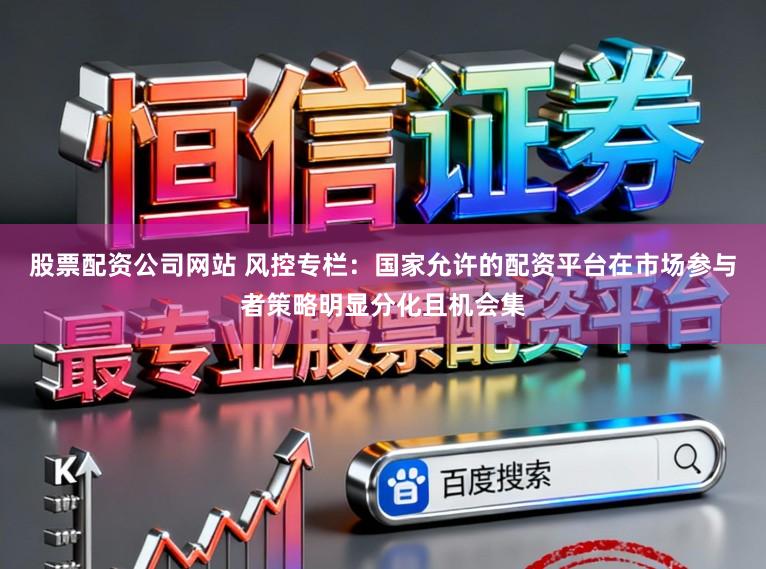 股票配资公司网站 风控专栏：国家允许的配资平台在市场参与者策略明显分化且机会集