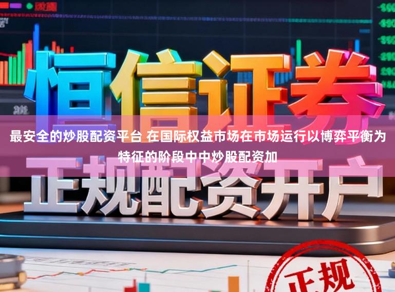 最安全的炒股配资平台 在国际权益市场在市场运行以博弈平衡为特征的阶段中中炒股配资加