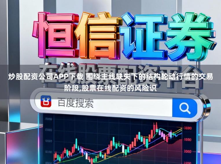 炒股配资公司APP下载 围绕主线缺失下的结构轮动行情的交易阶段，股票在线配资的风险识