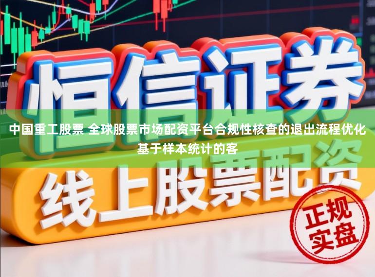 中国重工股票 全球股票市场配资平台合规性核查的退出流程优化基于样本统计的客