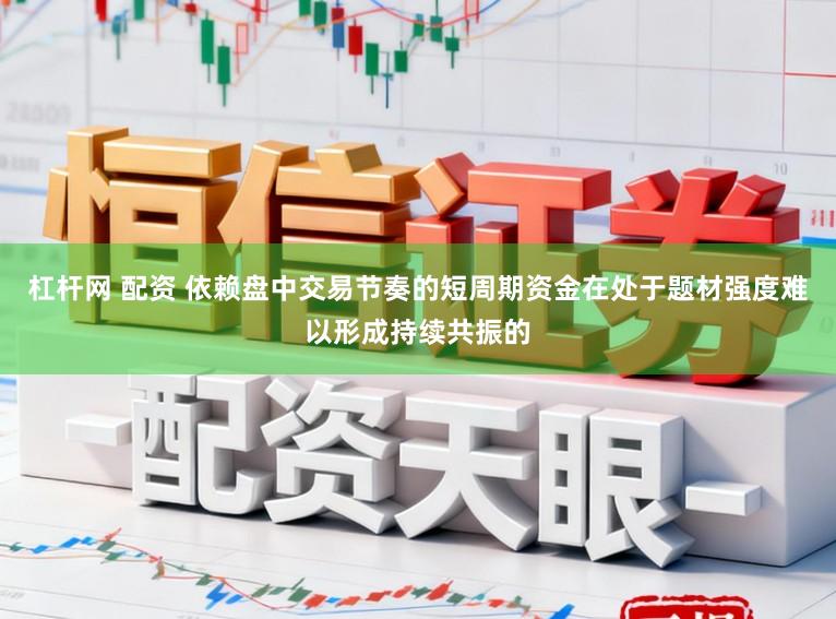 杠杆网 配资 依赖盘中交易节奏的短周期资金在处于题材强度难以形成持续共振的