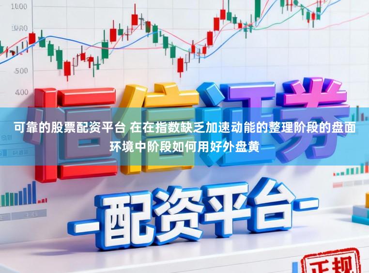可靠的股票配资平台 在在指数缺乏加速动能的整理阶段的盘面环境中阶段如何用好外盘黄