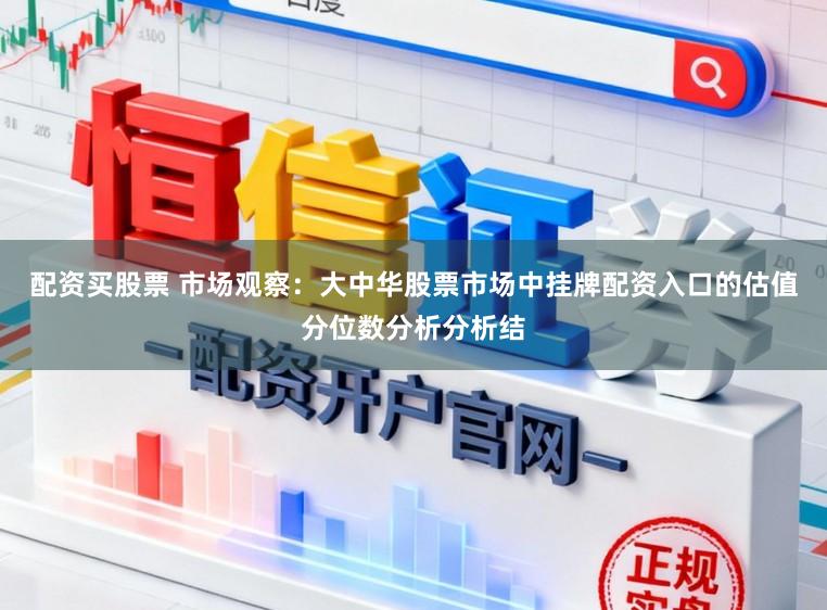 配资买股票 市场观察:大中华股票市场中挂牌配资入口的估值分位数分析分析结