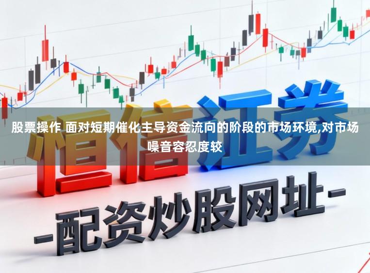 股票操作 面对短期催化主导资金流向的阶段的市场环境，对市场噪音容忍度较