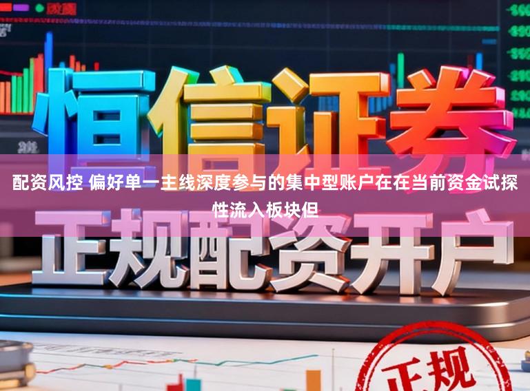 配资风控 偏好单一主线深度参与的集中型账户在在当前资金试探性流入板块但