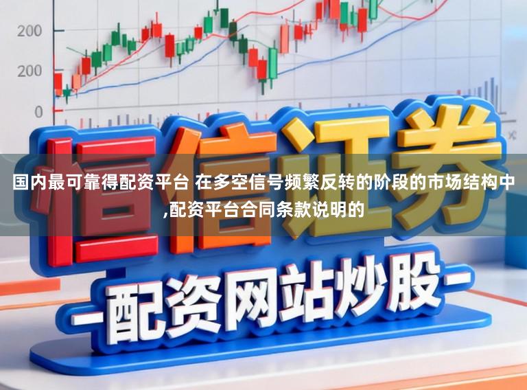 国内最可靠得配资平台 在多空信号频繁反转的阶段的市场结构中，配资平台合同条款说明的
