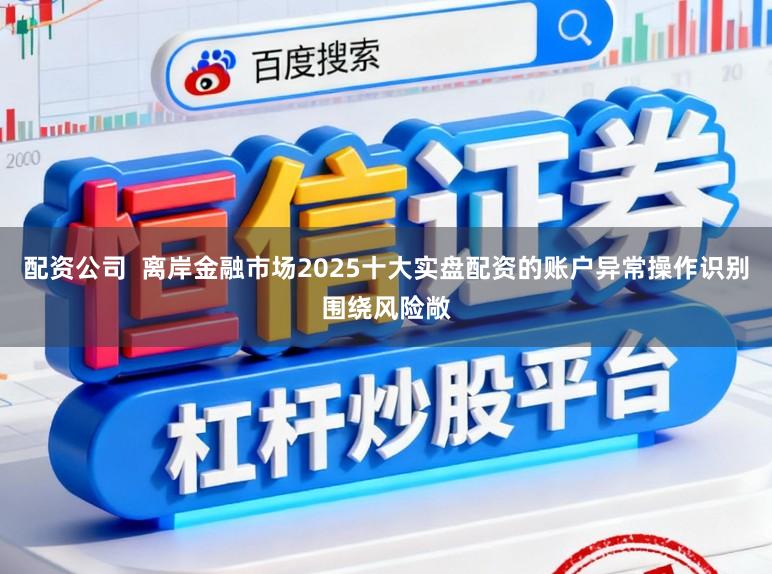 配资公司  离岸金融市场2025十大实盘配资的账户异常操作识别围绕风险敞