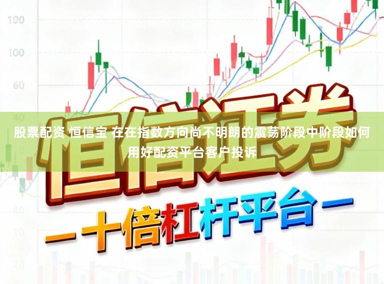 股票配资 恒信宝 在在指数方向尚不明朗的震荡阶段中阶段如何用好配资平台客户投诉