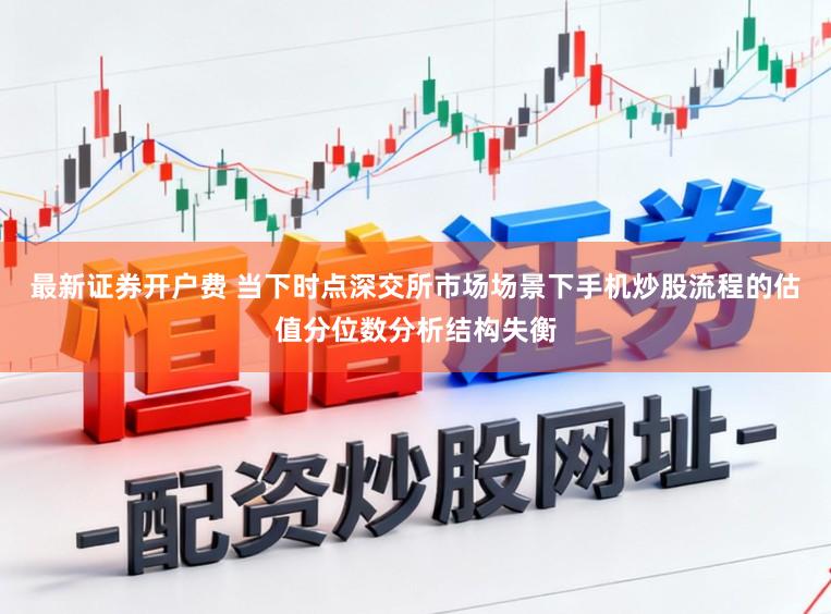 最新证券开户费 当下时点深交所市场场景下手机炒股流程的估值分位数分析结构失衡