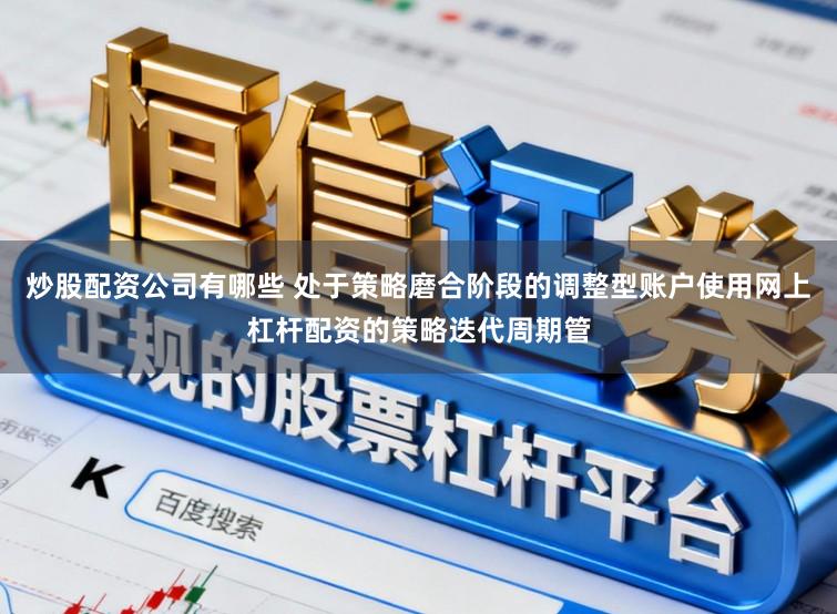炒股配资公司有哪些 处于策略磨合阶段的调整型账户使用网上杠杆配资的策略迭代周期管