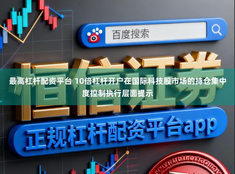 最高杠杆配资平台 10倍杠杆开户在国际科技股市场的持仓集中度控制执行层面提示