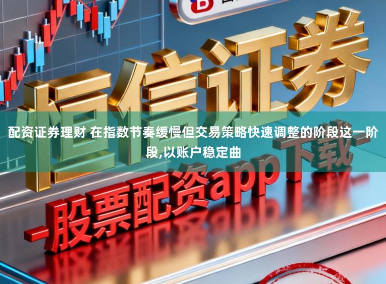 配资证券理财 在指数节奏缓慢但交易策略快速调整的阶段这一阶段，以账户稳定曲
