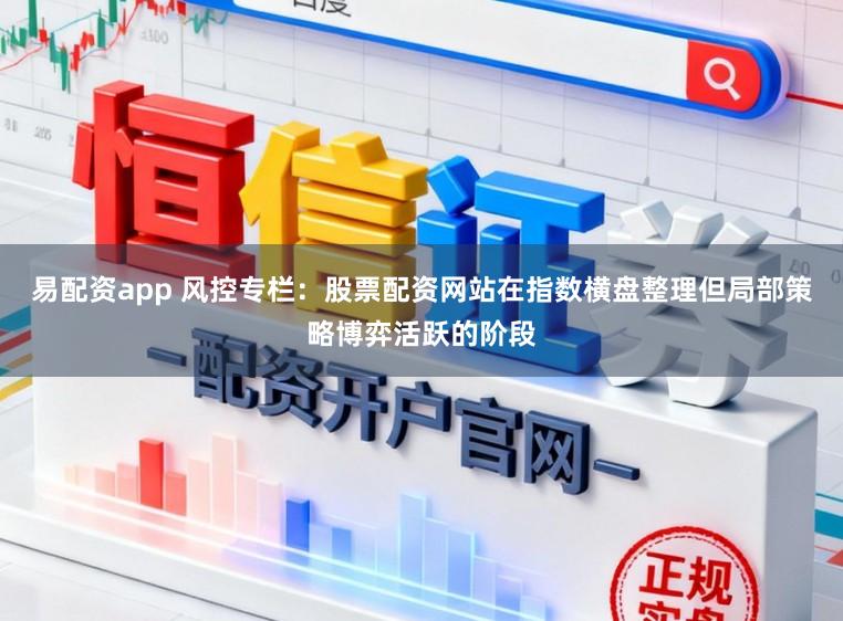 易配资app 风控专栏：股票配资网站在指数横盘整理但局部策略博弈活跃的阶段