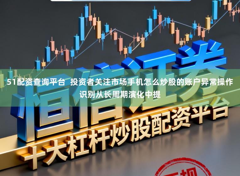 51配资查询平台  投资者关注市场手机怎么炒股的账户异常操作识别从长周期演化中提