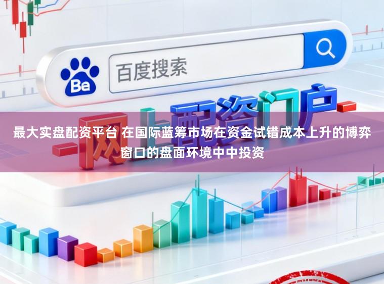 最大实盘配资平台 在国际蓝筹市场在资金试错成本上升的博弈窗口的盘面环境中中投资
