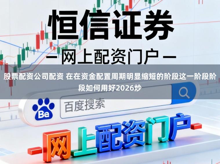 股票配资公司配资 在在资金配置周期明显缩短的阶段这一阶段阶段如何用好2026炒