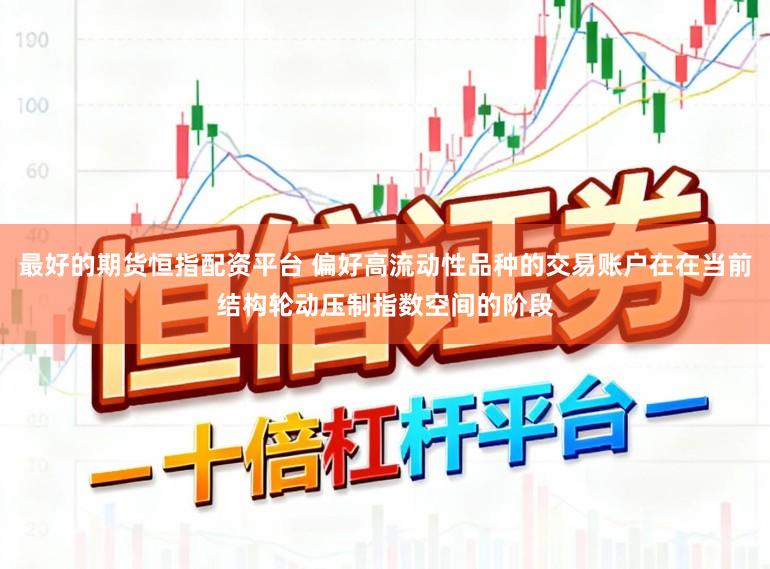 最好的期货恒指配资平台 偏好高流动性品种的交易账户在在当前结构轮动压制指数空间的阶段