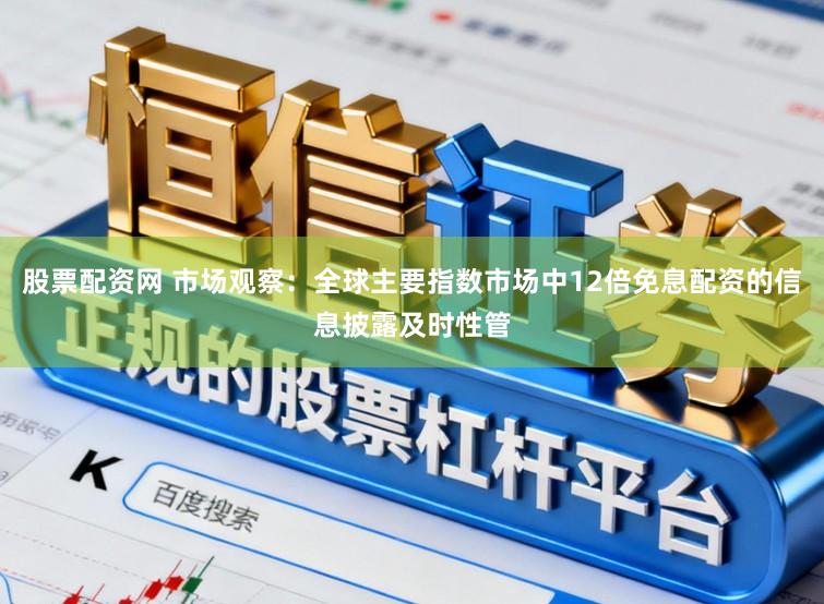 股票配资网 市场观察：全球主要指数市场中12倍免息配资的信息披露及时性管