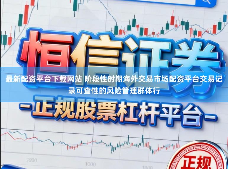 最新配资平台下载网站 阶段性时期海外交易市场配资平台交易记录可查性的风险管理群体行