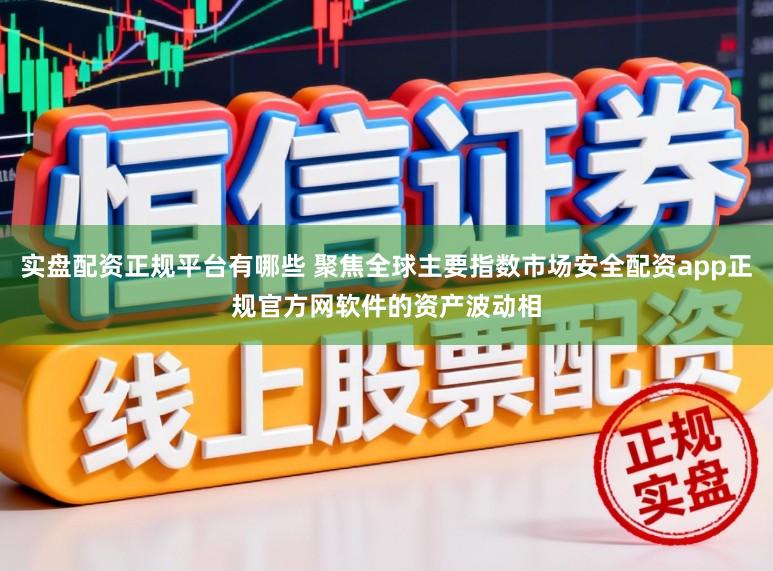 实盘配资正规平台有哪些 聚焦全球主要指数市场安全配资app正规官方网软件的资产波动相