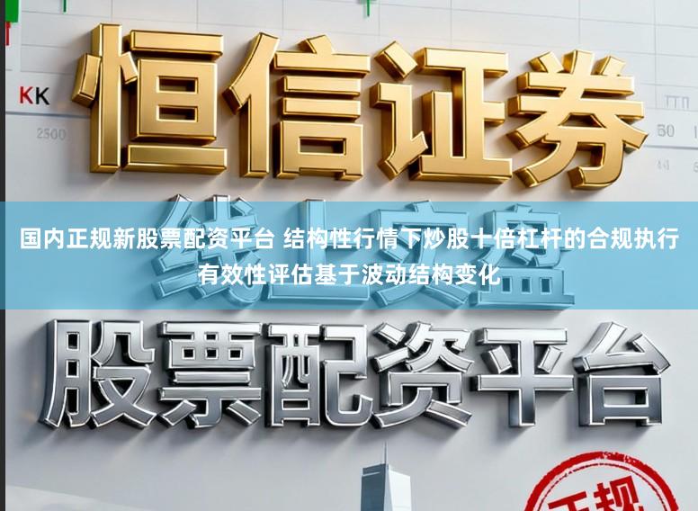 国内正规新股票配资平台 结构性行情下炒股十倍杠杆的合规执行有效性评估基于波动结构变化