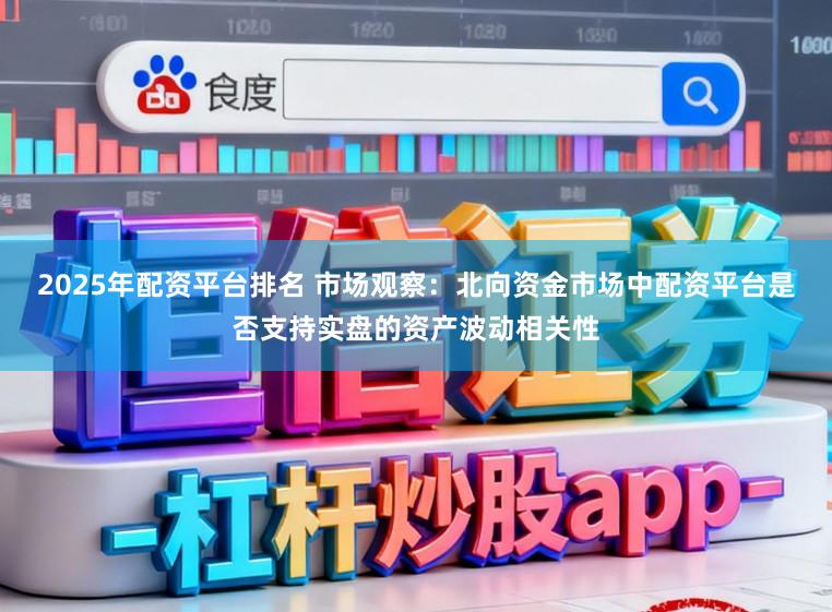 2025年配资平台排名 市场观察：北向资金市场中配资平台是否支持实盘的资产波动相关性
