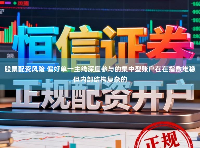 股票配资风险 偏好单一主线深度参与的集中型账户在在指数维稳但内部结构复杂的