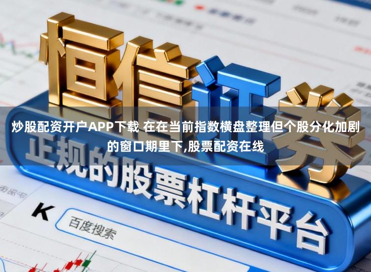 炒股配资开户APP下载 在在当前指数横盘整理但个股分化加剧的窗口期里下，股票配资在线