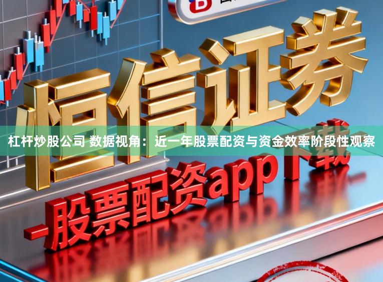 杠杆炒股公司 数据视角：近一年股票配资与资金效率阶段性观察