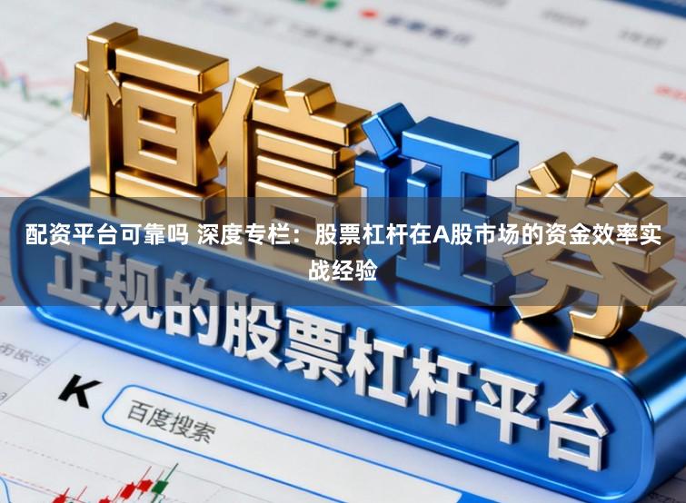 配资平台可靠吗 深度专栏：股票杠杆在A股市场的资金效率实战经验