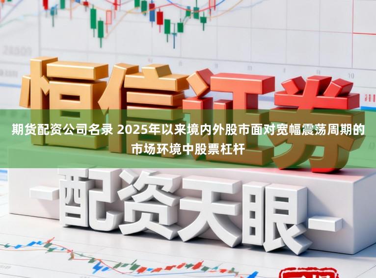 期货配资公司名录 2025年以来境内外股市面对宽幅震荡周期的市场环境中股票杠杆