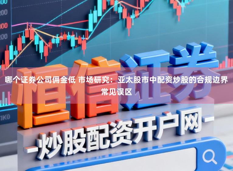 哪个证券公司佣金低 市场研究：亚太股市中配资炒股的合规边界常见误区
