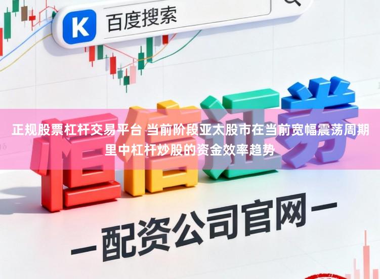 正规股票杠杆交易平台 当前阶段亚太股市在当前宽幅震荡周期里中杠杆炒股的资金效率趋势