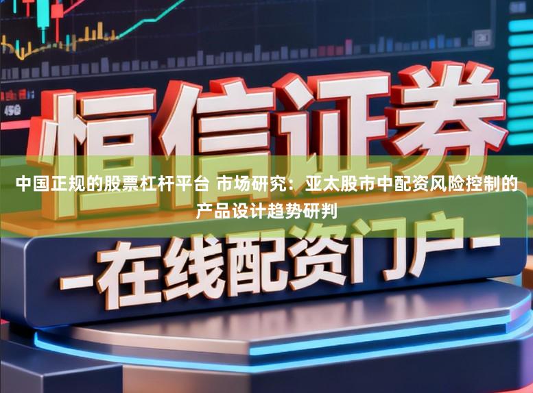 中国正规的股票杠杆平台 市场研究：亚太股市中配资风险控制的产品设计趋势研判