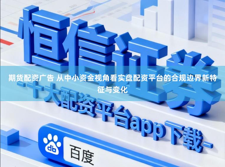 期货配资广告 从中小资金视角看实盘配资平台的合规边界新特征与变化