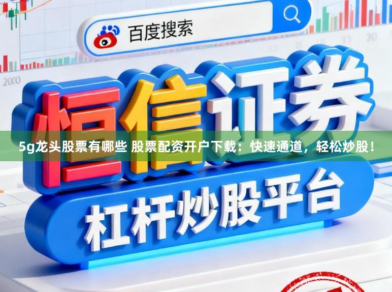 5g龙头股票有哪些 股票配资开户下载：快速通道，轻松炒股！