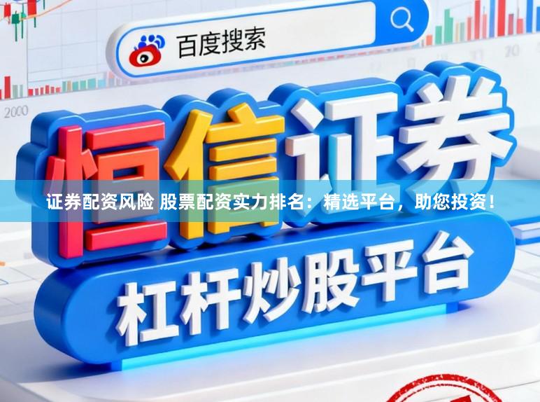 证券配资风险 股票配资实力排名：精选平台，助您投资！