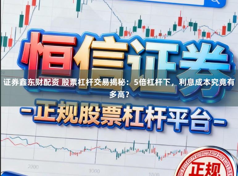 证券鑫东财配资 股票杠杆交易揭秘：5倍杠杆下，利息成本究竟有多高？