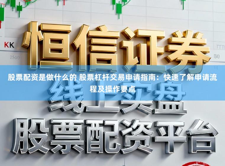 股票配资是做什么的 股票杠杆交易申请指南：快速了解申请流程及操作要点