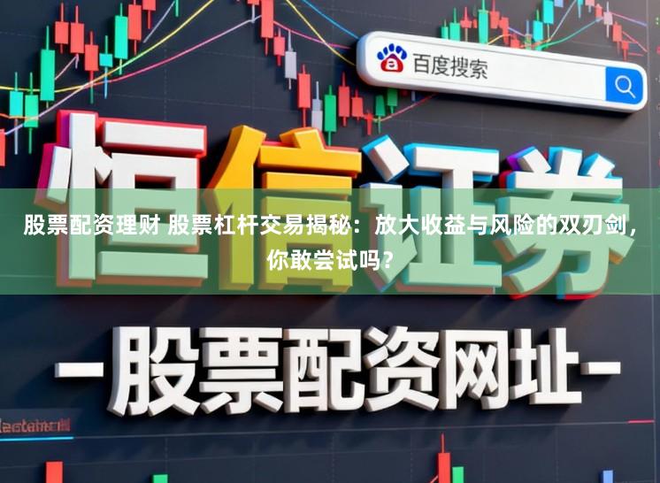 股票配资理财 股票杠杆交易揭秘：放大收益与风险的双刃剑，你敢尝试吗？
