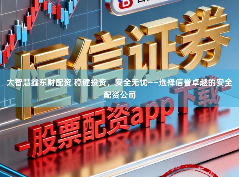 大智慧鑫东财配资 稳健投资，安全无忧——选择信誉卓越的安全配资公司