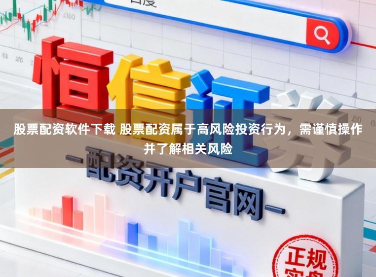 股票配资软件下载 股票配资属于高风险投资行为，需谨慎操作并了解相关风险
