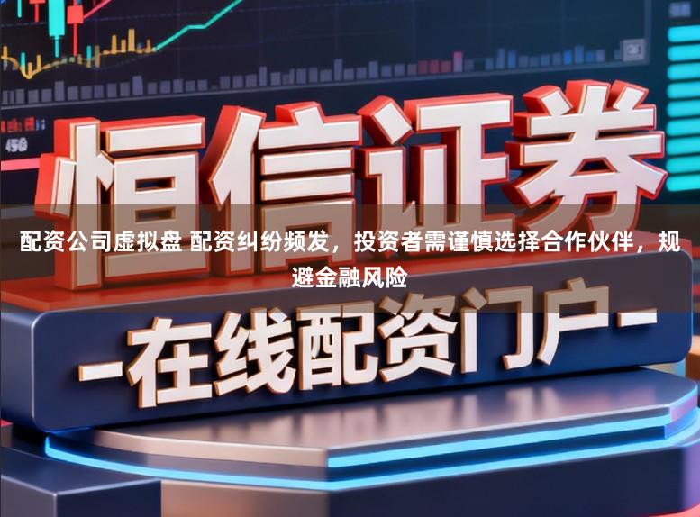 配资公司虚拟盘 配资纠纷频发，投资者需谨慎选择合作伙伴，规避金融风险