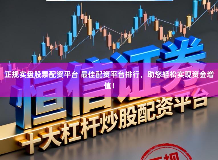 正规实盘股票配资平台 最佳配资平台排行，助您轻松实现资金增值！