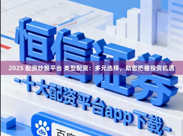 2025 配资炒股平台 类型配资：多元选择，助您把握投资机遇