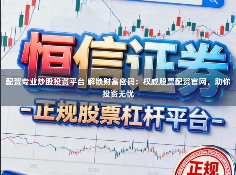 配资专业炒股投资平台 解锁财富密码：权威股票配资官网，助你投资无忧