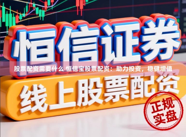 股票配资需要什么 恒信宝股票配资：助力投资，稳健增值