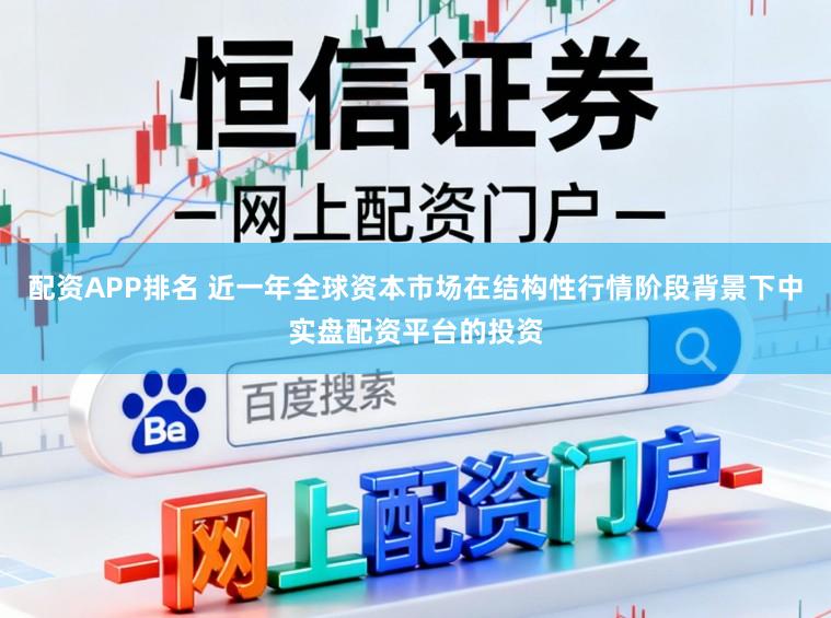 配资APP排名 近一年全球资本市场在结构性行情阶段背景下中实盘配资平台的投资