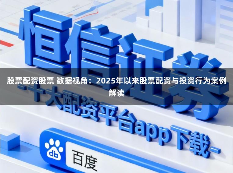股票配资股票 数据视角：2025年以来股票配资与投资行为案例解读
