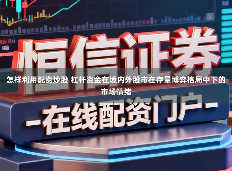 怎样利用配资炒股 杠杆资金在境内外股市在存量博弈格局中下的市场情绪